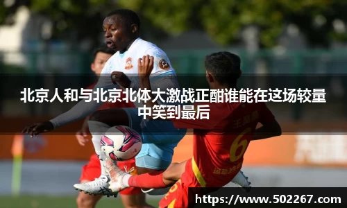 北京人和与北京北体大激战正酣谁能在这场较量中笑到最后