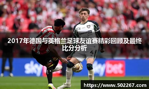 2017年德国与英格兰足球友谊赛精彩回顾及最终比分分析